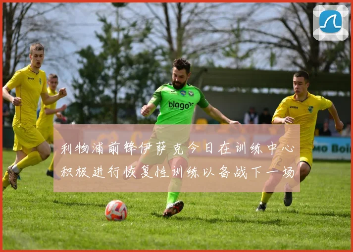 利物浦前锋伊萨克今日在训练中心积极进行恢复性训练以备战下一场比赛