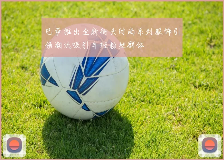 巴萨推出全新街头时尚系列服饰引领潮流吸引年轻粉丝群体
