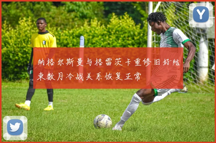 纳格尔斯曼与格雷茨卡重修旧好结束数月冷战关系恢复正常