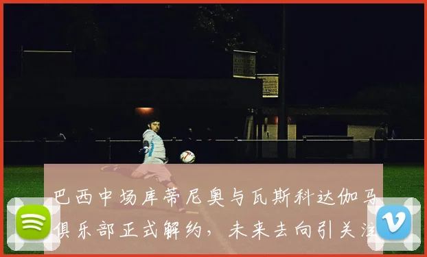 巴西中场库蒂尼奥与瓦斯科达伽马俱乐部正式解约，未来去向引关注