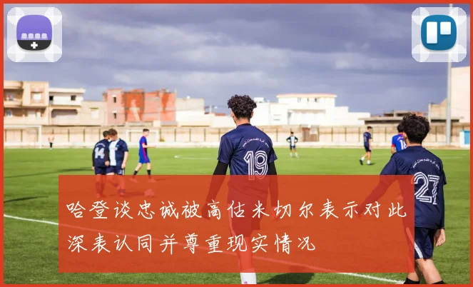 哈登谈忠诚被高估米切尔表示对此深表认同并尊重现实情况