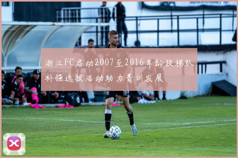 浙江FC启动2007至2016年龄段梯队补强选拔活动助力青训发展