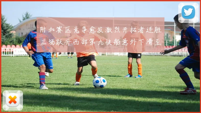 附加赛区竞争愈发激烈开拓者连胜三场跃升西部第九快船意外下滑至第十