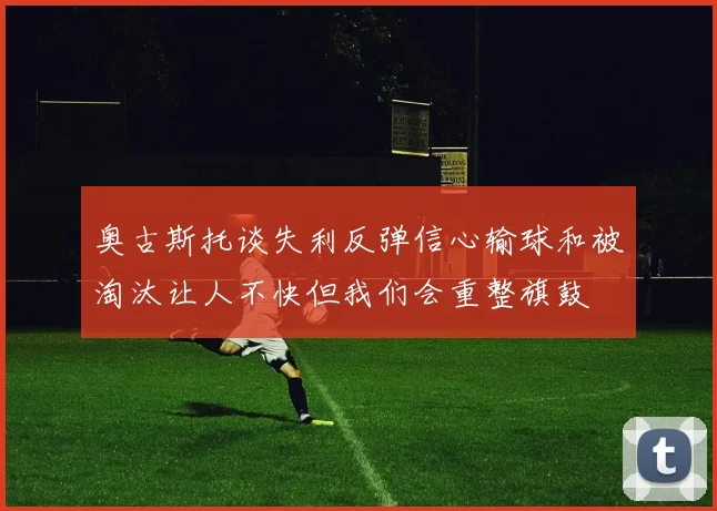 奥古斯托谈失利反弹信心输球和被淘汰让人不快但我们会重整旗鼓