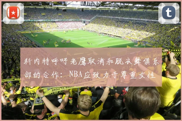 科内特呼吁老鹰取消和脱衣舞俱乐部的合作：NBA应致力于尊重女性