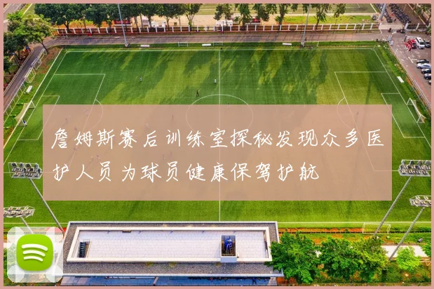 詹姆斯赛后训练室探秘发现众多医护人员为球员健康保驾护航