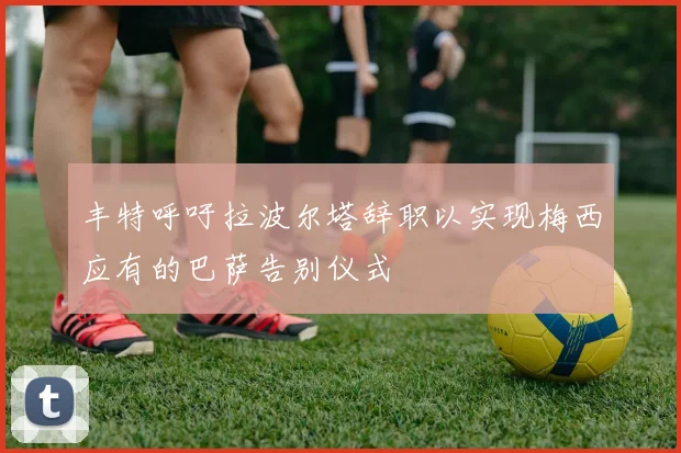 丰特呼吁拉波尔塔辞职以实现梅西应有的巴萨告别仪式