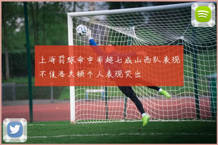 上海罚球命中率超七成山西队表现不佳洛夫顿个人表现突出