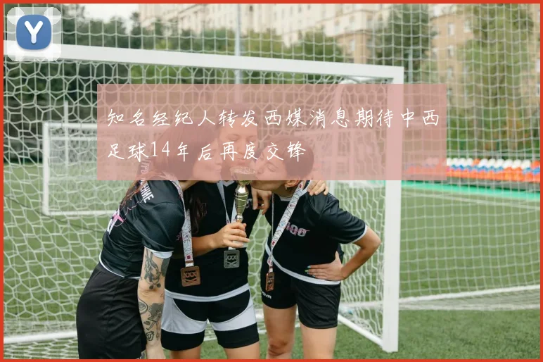 知名经纪人转发西媒消息期待中西足球14年后再度交锋
