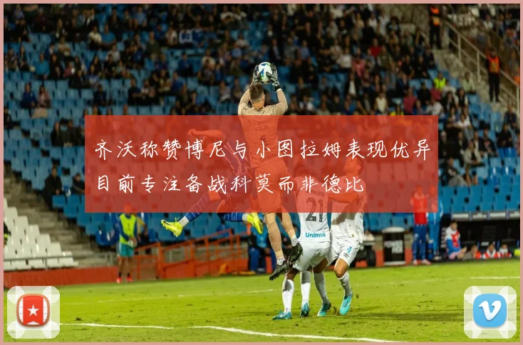 齐沃称赞博尼与小图拉姆表现优异目前专注备战科莫而非德比