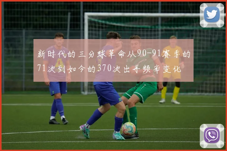 新时代的三分球革命从90-91赛季的71次到如今的370次出手频率变化