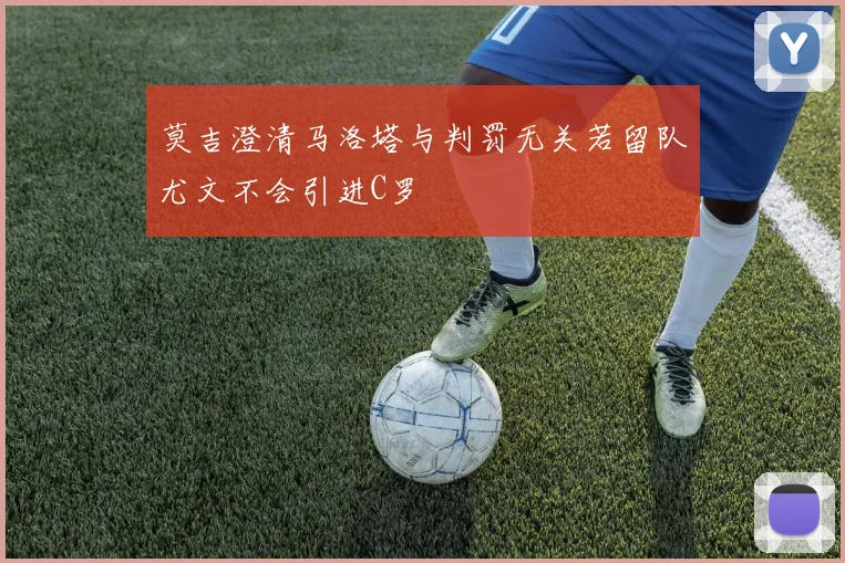 莫吉澄清马洛塔与判罚无关若留队尤文不会引进C罗