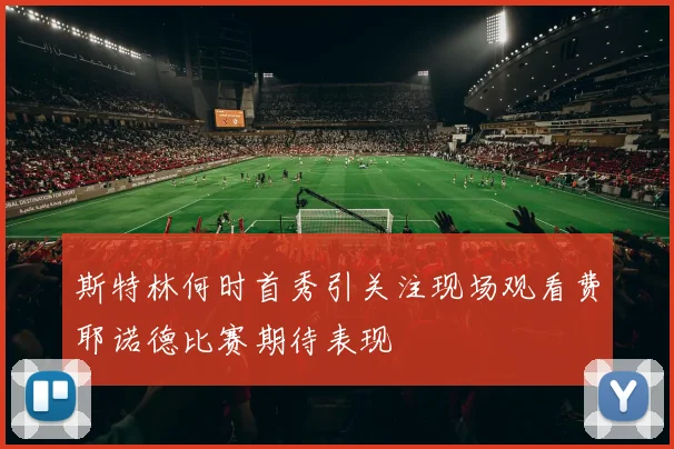 斯特林何时首秀引关注现场观看费耶诺德比赛期待表现
